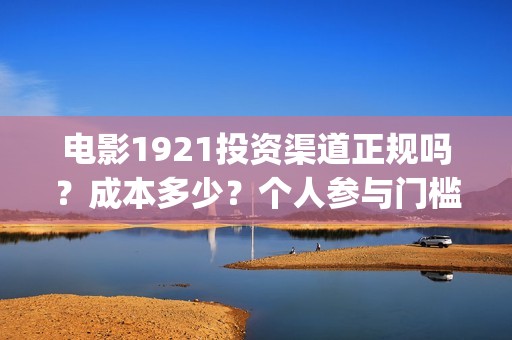 电影1921投资渠道正规吗？成本多少？个人参与门槛最低多少？(电影1921投资方有哪些上市公司)