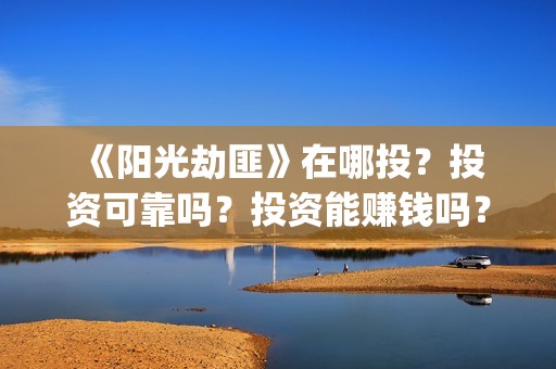  《阳光劫匪》在哪投？投资可靠吗？投资能赚钱吗？成本是多少？(《阳光劫匪》在线观看)