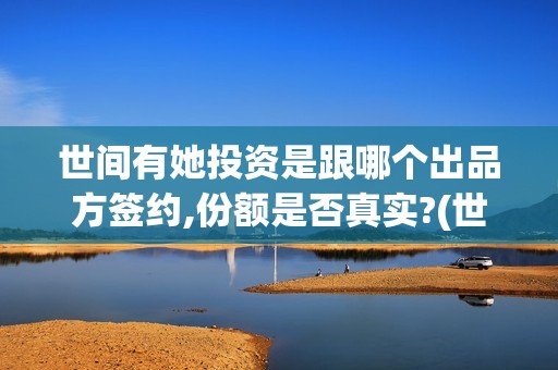 世间有她投资是跟哪个出品方签约,份额是否真实?(世间有她怎么投)