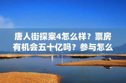 唐人街探案4怎么样？票房有机会五十亿吗？参与怎么计算分红的(唐人街探案怎么看顺序)