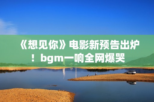 《想见你》电影新预告出炉！bgm一响全网爆哭