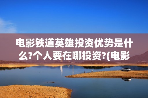 电影铁道英雄投资优势是什么?个人要在哪投资?(电影 铁道英雄)