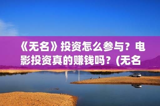 《无名》投资怎么参与？电影投资真的赚钱吗？(无名影业董事长)