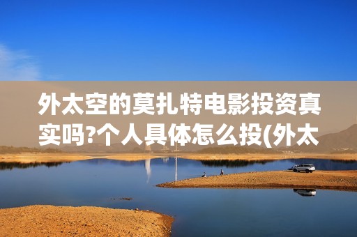 外太空的莫扎特电影投资真实吗?个人具体怎么投(外太空的莫扎特演员表)
