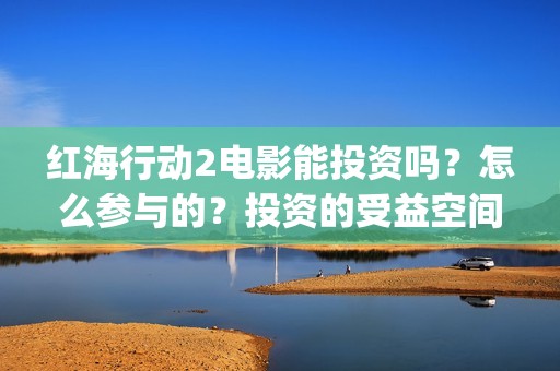 红海行动2电影能投资吗？怎么参与的？投资的受益空间大吗？(红海行动观后感)