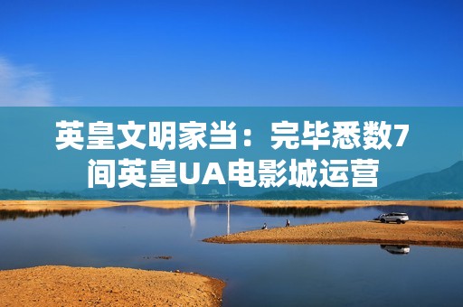 英皇文明家当：完毕悉数7间英皇UA电影城运营