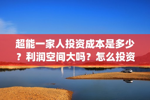 超能一家人投资成本是多少？利润空间大吗？怎么投资？(超能一家人投资门槛高吗?)