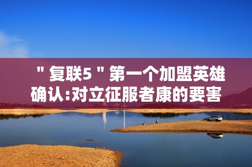 ＂复联5＂第一个加盟英雄确认:对立征服者康的要害