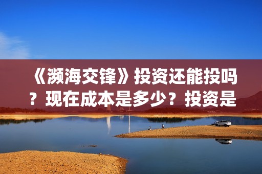 《濒海交锋》投资还能投吗？现在成本是多少？投资是骗局吗？(濒海交锋能投吗)