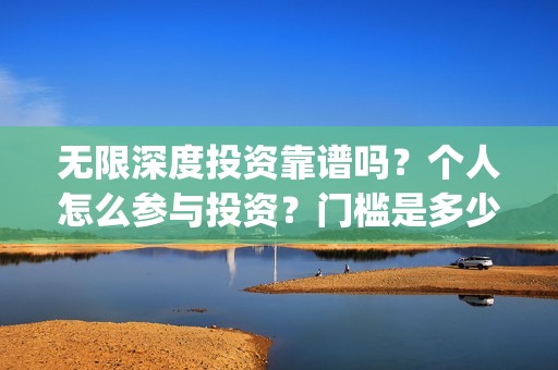 无限深度投资靠谱吗？个人怎么参与投资？门槛是多少(无限深度总投资多少)