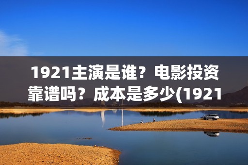 1921主演是谁？电影投资靠谱吗？成本是多少(1921主演哪些)