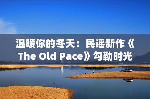温暖你的冬天：民谣新作《The Old Pace》勾勒时光画卷(温暖你的冬天歌词)