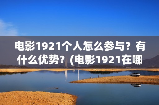 电影1921个人怎么参与？有什么优势？(电影1921在哪个app独播)