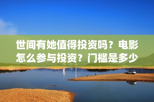 世间有她值得投资吗？电影怎么参与投资？门槛是多少(世间有她上映)