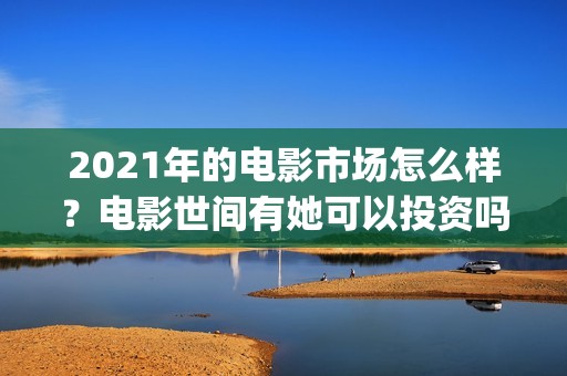 2021年的电影市场怎么样？电影世间有她可以投资吗？什么时候上映？(2021电影数据)