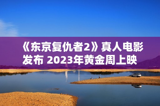 《东京复仇者2》真人电影发布 2023年黄金周上映