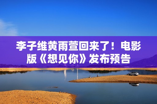 李子维黄雨萱回来了！电影版《想见你》发布预告