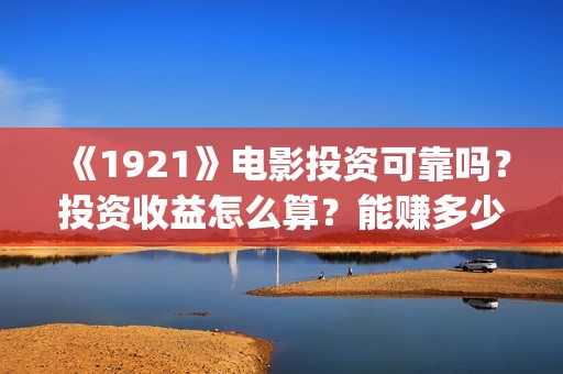 《1921》电影投资可靠吗？投资收益怎么算？能赚多少钱？(《1921》电影投资)