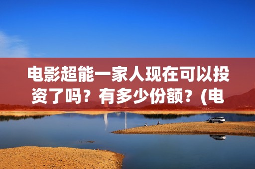 电影超能一家人现在可以投资了吗？有多少份额？(电影超能一家人沈腾免费观看抢先版)