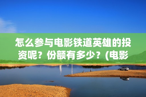 怎么参与电影铁道英雄的投资呢？份额有多少？(电影怎么参加电影节)