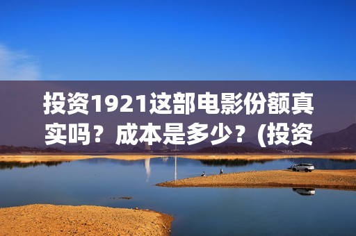 投资1921这部电影份额真实吗？成本是多少？(投资电影1921亏本吗)