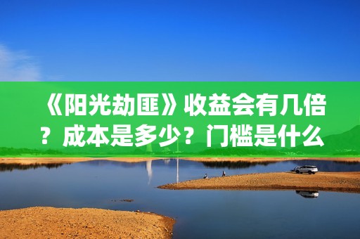 《阳光劫匪》收益会有几倍？成本是多少？门槛是什么？(阳光劫匪到底演了个啥)