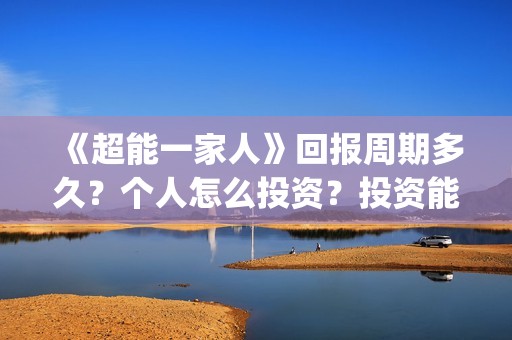 《超能一家人》回报周期多久？个人怎么投资？投资能赚钱吗？(超能一家人在哪里拍摄)