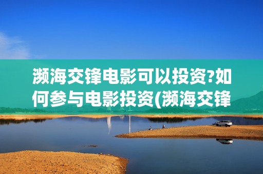濒海交锋电影可以投资?如何参与电影投资(濒海交锋电影可以看吗?)