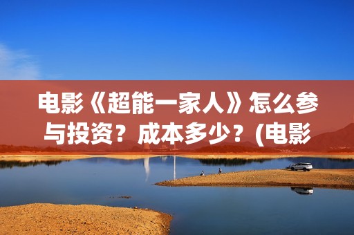 电影《超能一家人》怎么参与投资？成本多少？(电影《超能一家》在线看)
