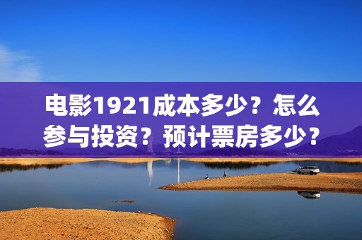 电影1921成本多少？怎么参与投资？预计票房多少？(电影1921多少票房才不亏本)