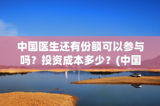 中国医生还有份额可以参与吗？投资成本多少？(中国医生有资源吗)