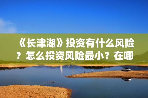 《长津湖》投资有什么风险？怎么投资风险最小？在哪投？(长津湖 投资)