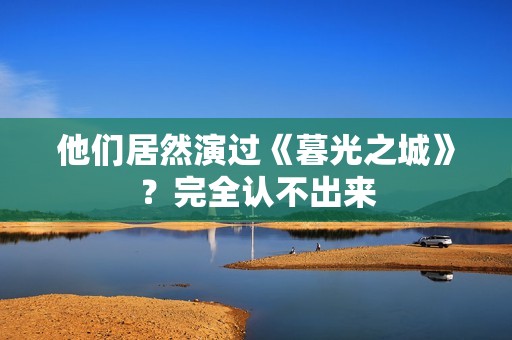 他们居然演过《暮光之城》？完全认不出来