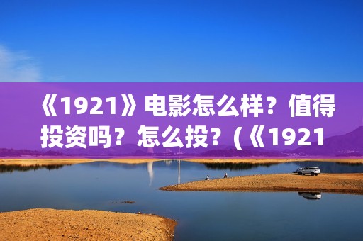 《1921》电影怎么样？值得投资吗？怎么投？(《1921》电影介绍)