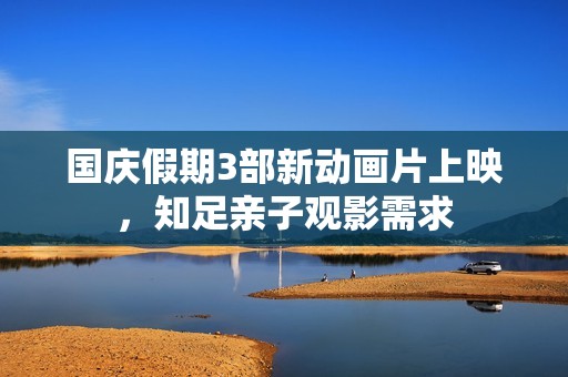 国庆假期3部新动画片上映，知足亲子观影需求