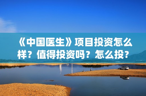 《中国医生》项目投资怎么样？值得投资吗？怎么投？(《中国医生》首映礼)