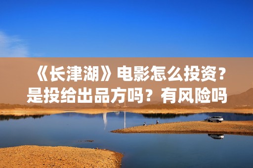 《长津湖》电影怎么投资？是投给出品方吗？有风险吗？(长津湖电影演员表)