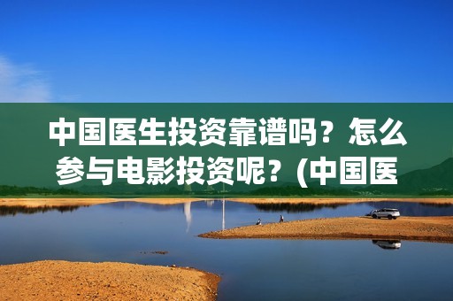 中国医生投资靠谱吗？怎么参与电影投资呢？(中国医生投资亏损)