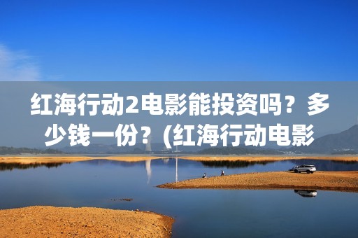红海行动2电影能投资吗？多少钱一份？(红海行动电影在线播放)