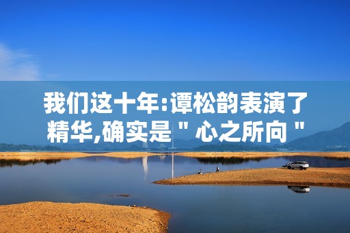 我们这十年:谭松韵表演了精华,确实是＂心之所向＂