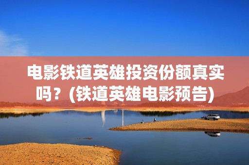 电影铁道英雄投资份额真实吗？(铁道英雄电影预告)