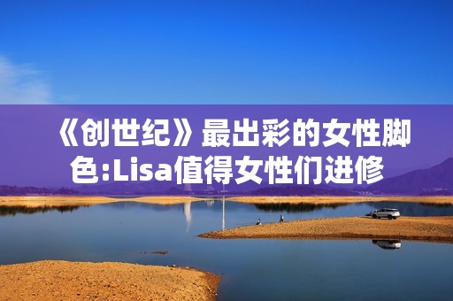《创世纪》最出彩的女性脚色:Lisa值得女性们进修
