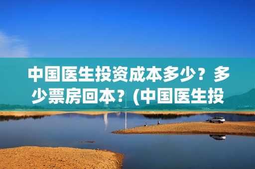 中国医生投资成本多少？多少票房回本？(中国医生投资成本多少)