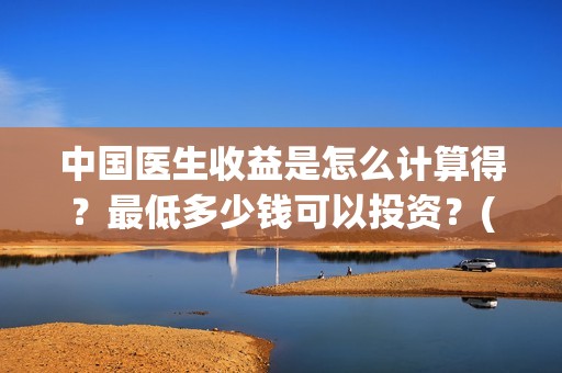 中国医生收益是怎么计算得？最低多少钱可以投资？(中国医生投资收益)