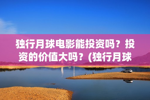 独行月球电影能投资吗？投资的价值大吗？(独行月球杀青了吗)