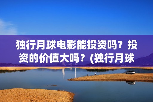 独行月球电影能投资吗？投资的价值大吗？(独行月球电影什么时候开机)