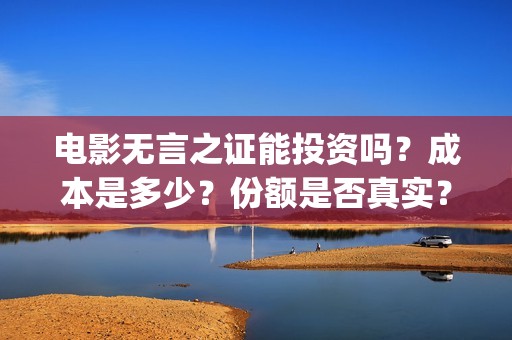电影无言之证能投资吗？成本是多少？份额是否真实？(无言之证投资是真的吗)