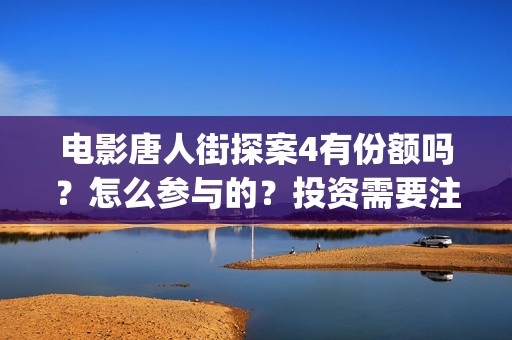 电影唐人街探案4有份额吗？怎么参与的？投资需要注意什么(电影唐人街探案1免费观看完整版在线观看)