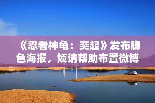 《忍者神龟：突起》发布脚色海报，烦请帮助布置微博发布