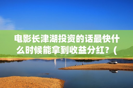 电影长津湖投资的话最快什么时候能拿到收益分红？(长津湖电影投资项目)